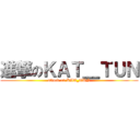 進撃のＫＡＴ＿ＴＵＮ (attack on KAT_TUN)