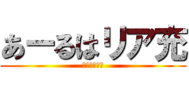 あーるはリア充 (非リア充なう)