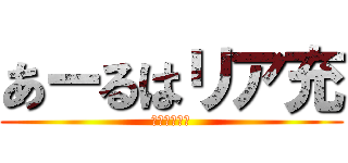 あーるはリア充 (非リア充なう)