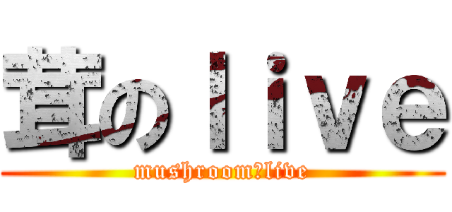 茸のｌｉｖｅ (mushroom　live)