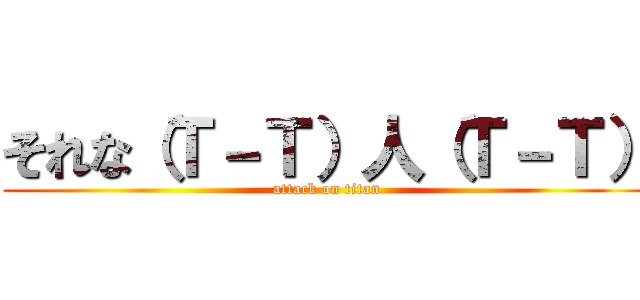 それな（Ｔ－Ｔ）人（Ｔ－Ｔ） (attack on titan)