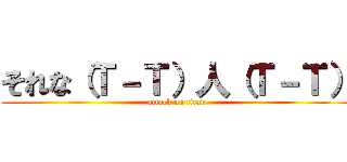 それな（Ｔ－Ｔ）人（Ｔ－Ｔ） (attack on titan)