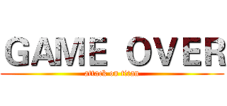 ＧＡＭＥ  ＯＶＥＲ (attack on titan)
