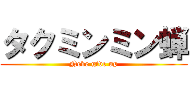 タクミンミン蝉 (Neve give up)