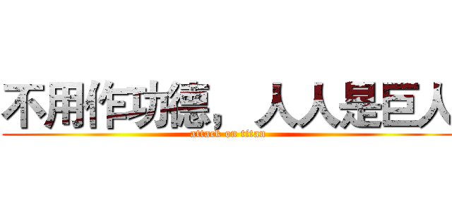 不用作功德， 人人是巨人 (attack on titan)