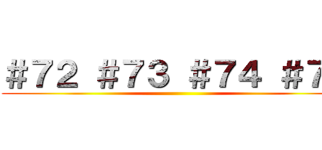 ＃７２ ＃７３ ＃７４ ＃７５ ()