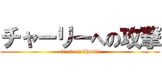 チャーリーへの攻撃 (attack on Charlie)