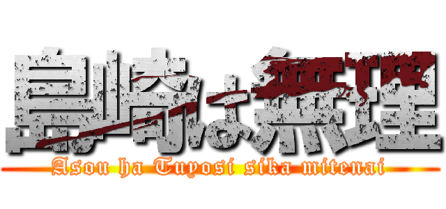 島崎は無理 (Asou ha Tuyosi sika mitenai)