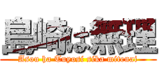 島崎は無理 (Asou ha Tuyosi sika mitenai)