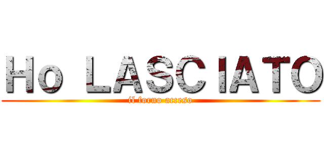 Ｈｏ ＬＡＳＣＩＡＴＯ (il forno acceso)