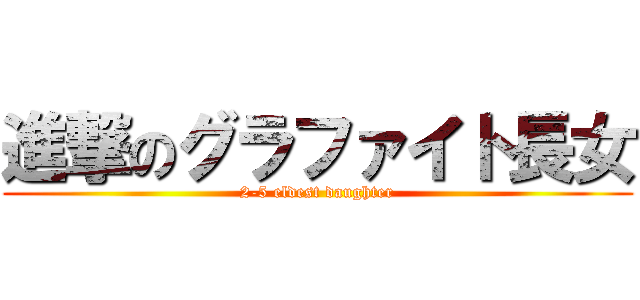 進撃のグラファイト長女 (2-5 eldest daughter)