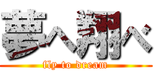 夢へ翔べ (fly to dream)