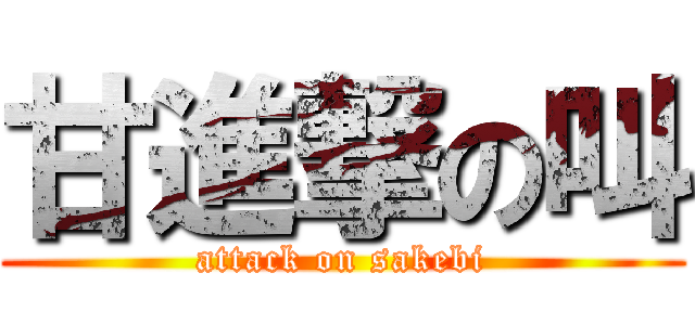 甘進撃の叫 (attack on sakebi)