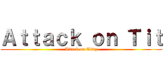 Ａｔｔａｃｋ ｏｎ Ｔｉｔ (Attack on Titty)