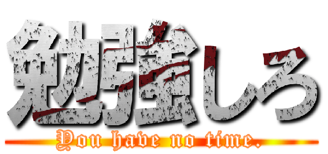 勉強しろ (You have no time.)