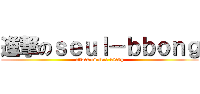 進撃のｓｅｕｌ－ｂｂｏｎｇ (attack on seul-bbong)