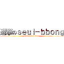 進撃のｓｅｕｌ－ｂｂｏｎｇ (attack on seul-bbong)