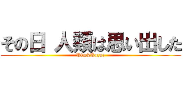 その日 人類は思い出した (Kim&Kozue)