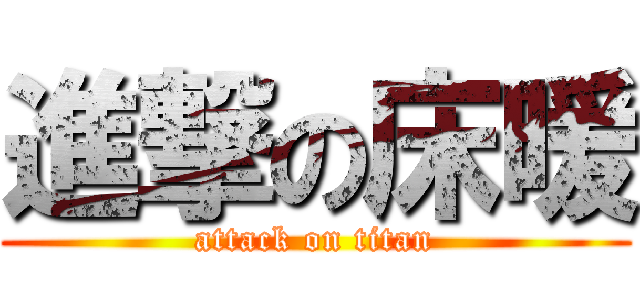 進撃の床暖 (attack on titan)