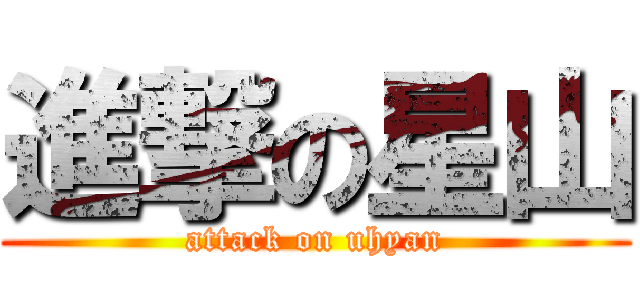 進撃の星山 (attack on uhyan)