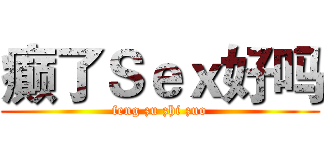 癫了Ｓｅｘ好吗 (feng zu zhi zuo)