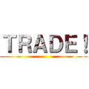 ＴＲＡＤＥ！ ()