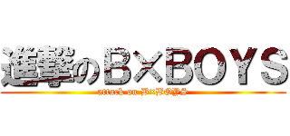 進撃のＢ×ＢＯＹＳ (attack on B×BOYS)