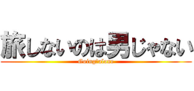 旅しないのは男じゃない (Going　alone)