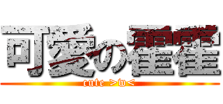 可愛の霍霍 (cute >w<)