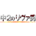 中２のリヴァ男 (∠(ﾟДﾟ)/イェェェェェェェガァァァァァァァ!!!!!!!)