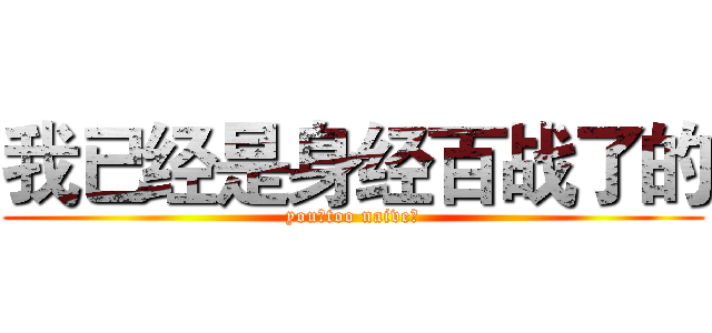我已经是身经百战了的 (you！too naive！)