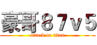 豪哥８７ｖ５ (attack on titan)