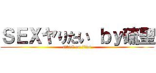 ＳＥＸヤりたい ｂｙ硫聖 (attack on titan)