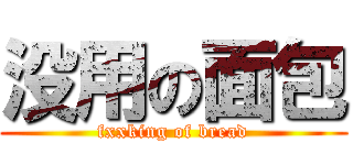 没用の面包 (fxxking of bread)