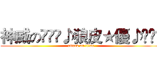 神威の⊱⋛⋋♪狼皮★優♪⋌⋚⊰ (attack on titan)