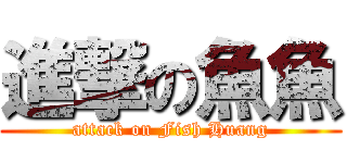 進撃の魚魚 (attack on Fish Huang)