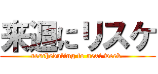 来週にリスケ (rescheduling to next week.)