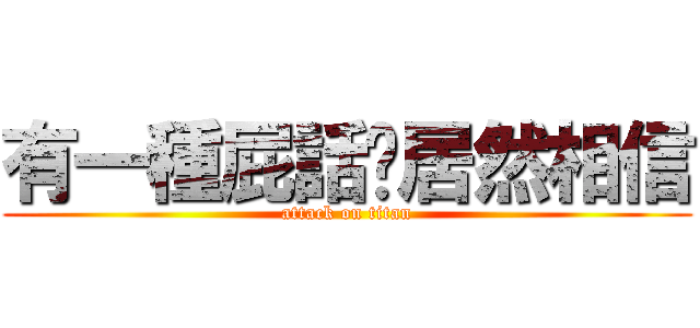 有一種屁話你居然相信 (attack on titan)