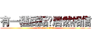 有一種屁話你居然相信 (attack on titan)