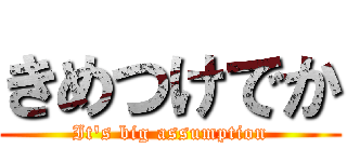 きめつけでか (It's big assumption)