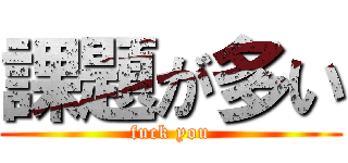 課題が多い (fuck you)