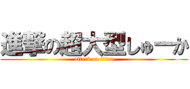 進撃の超大型しゅーか (attack on titan)