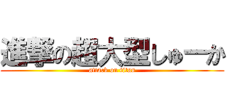 進撃の超大型しゅーか (attack on titan)