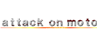 ａｔｔａｃｋ ｏｎ ｍｏｔｏｋｏ (attack on motoko)
