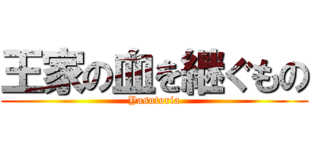 王家の血を継ぐもの (Yasutoria)