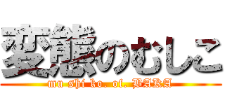 変態のむしこ (mu shi ko. of. BAKA)