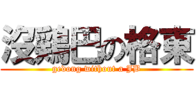 沒鶏巴の格東 (gedong without a JB)