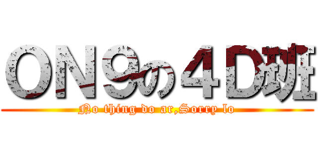 ＯＮ９の４Ｄ班 (No thing do ar,Sorry lo)
