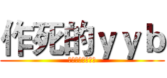 作死的ｙｙｂ (作死作死作死作死)