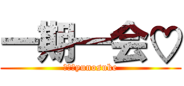 一期一会♡ (ｂｙ　yunosuke)